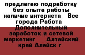 предлагаю подработку без опыта работы,наличие интернета - Все города Работа » Дополнительный заработок и сетевой маркетинг   . Алтайский край,Алейск г.